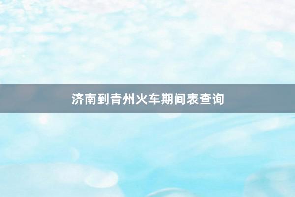 济南到青州火车期间表查询