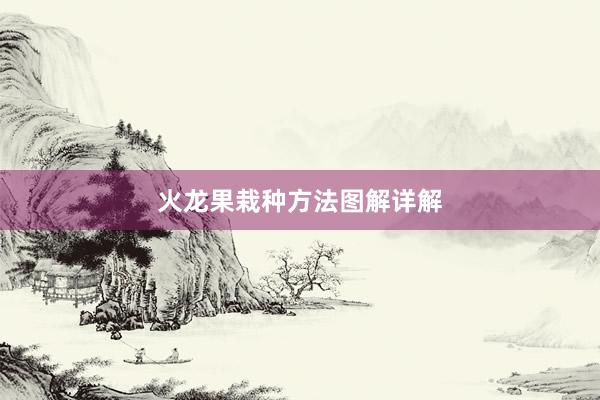 火龙果栽种方法图解详解