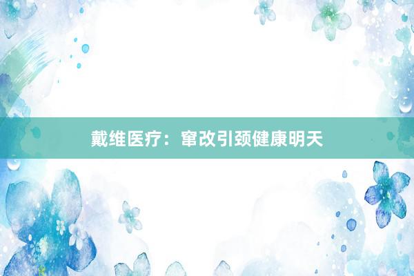 戴维医疗：窜改引颈健康明天