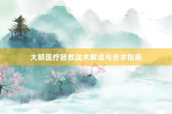 大额医疗拯救战术解读与苦求指南