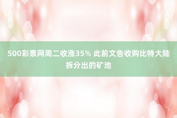 500彩票网周二收涨35% 此前文告收购比特大陆拆分出的矿池