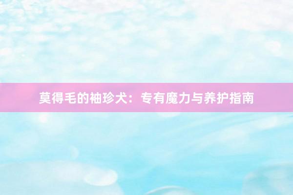 莫得毛的袖珍犬：专有魔力与养护指南