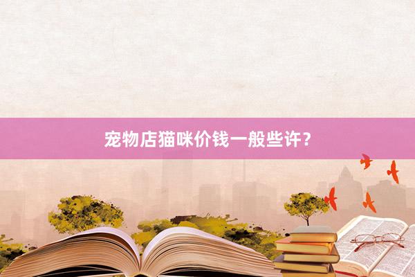 宠物店猫咪价钱一般些许？