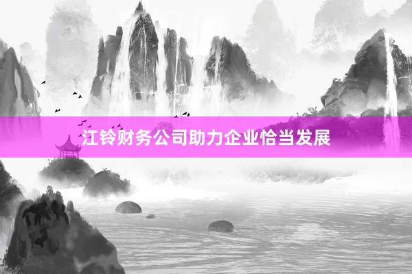 江铃财务公司助力企业恰当发展