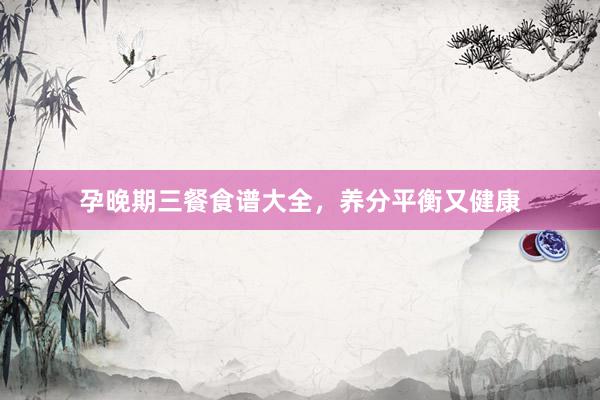 孕晚期三餐食谱大全，养分平衡又健康