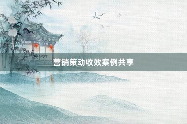 营销策动收效案例共享
