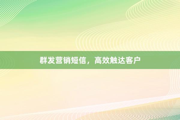 群发营销短信，高效触达客户